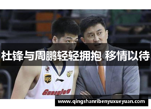 杜锋与周鹏轻轻拥抱 移情以待